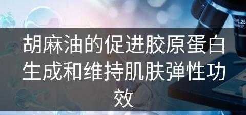 胡麻油的促进胶原蛋白生成和维持肌肤弹性功效